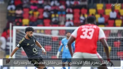 الأهلي يهزم كيتارا الأوغندي بهدفين مقابل هدف في الكونفدرالية