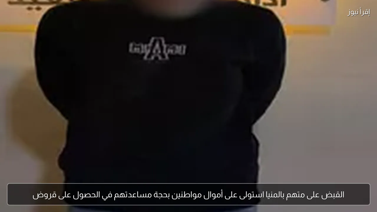 القبض على متهم بالمنيا استولى على أموال مواطنين بحجة مساعدتهم في الحصول على قروض