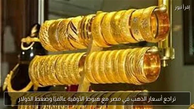 تراجع أسعار الذهب في مصر مع هبوط الأوقية عالميًا وضغط الدولار