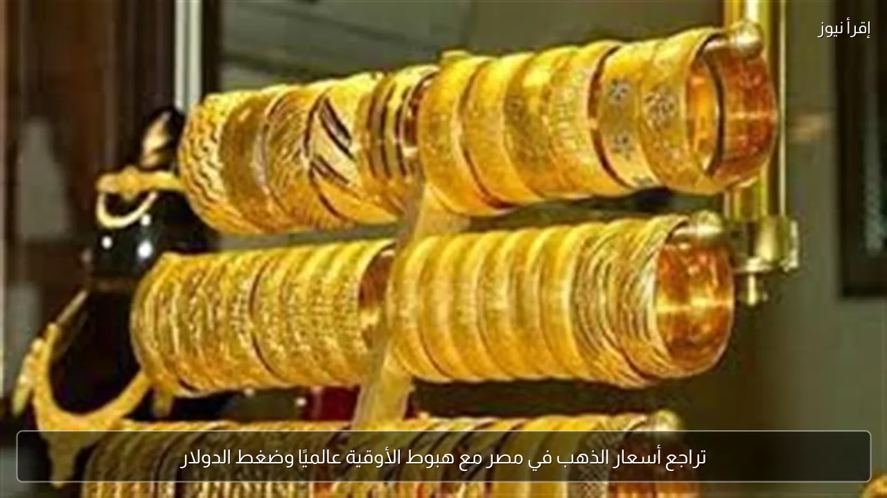 تراجع أسعار الذهب في مصر مع هبوط الأوقية عالميًا وضغط الدولار