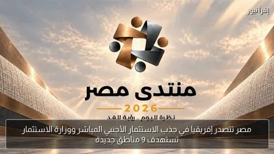 مصر تتصدر إفريقيا في جذب الاستثمار الأجنبي المباشر ووزارة الاستثمار تستهدف 9 مناطق جديدة