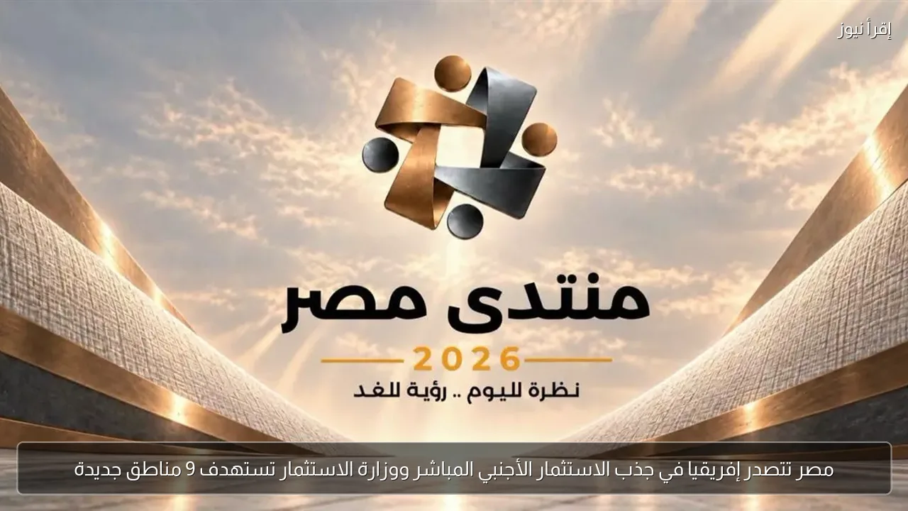 مصر تتصدر إفريقيا في جذب الاستثمار الأجنبي المباشر ووزارة الاستثمار تستهدف 9 مناطق جديدة