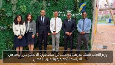وزير التعليم يتفقد مدرسة كريست في سنغافورة للاطلاع على الدمج بين الدراسة الأكاديمية والتدريب المهني