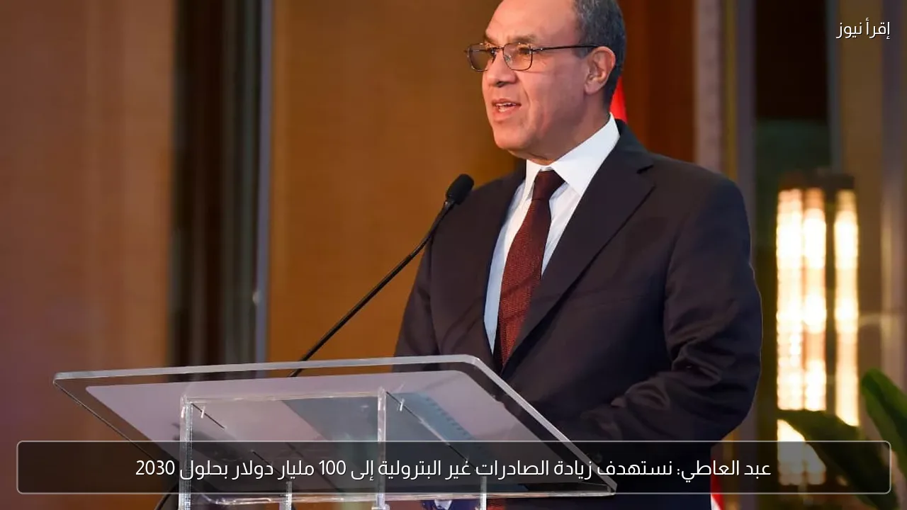 عبد العاطي: نستهدف زيادة الصادرات غير البترولية إلى 100 مليار دولار بحلول 2030