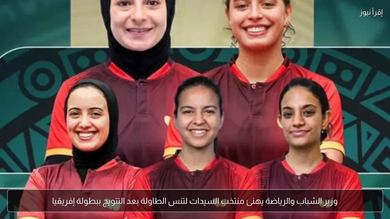 وزير الشباب والرياضة يهنئ منتخب السيدات لتنس الطاولة بعد التتويج ببطولة إفريقيا