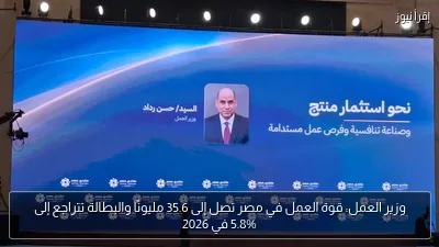 وزير العمل: قوة العمل في مصر تصل إلى 35.6 مليونًا والبطالة تتراجع إلى 5.8% في 2026