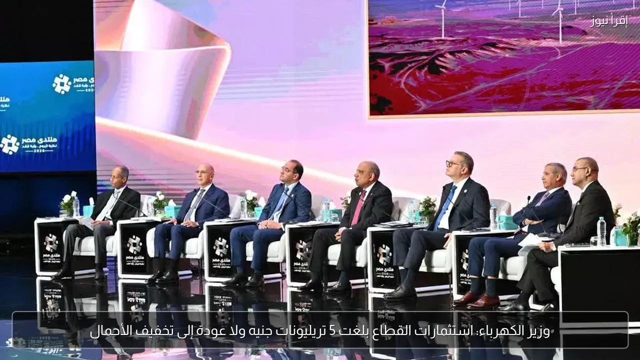 وزير الكهرباء: استثمارات القطاع بلغت 5 تريليونات جنيه ولا عودة إلى تخفيف الأحمال