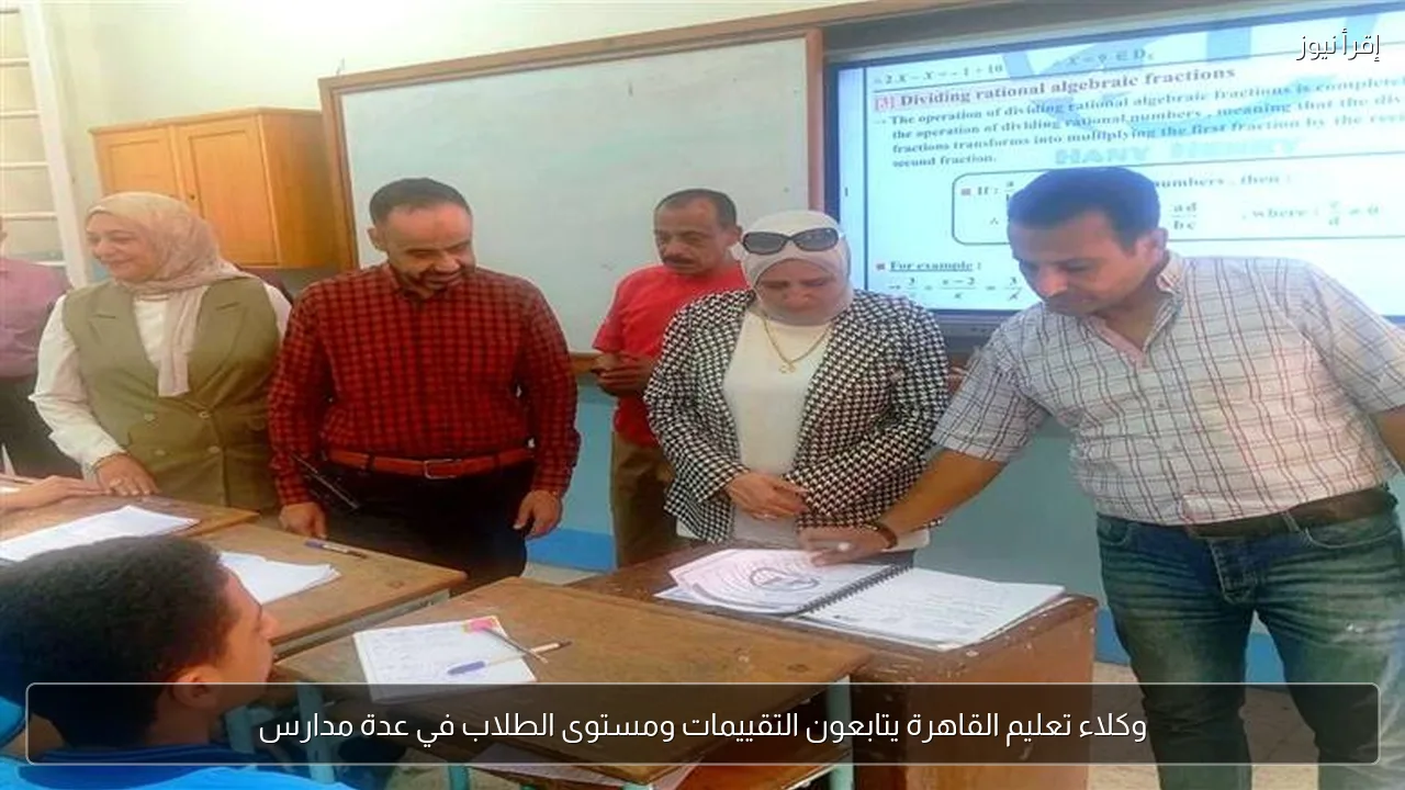 وكلاء تعليم القاهرة يتابعون التقييمات ومستوى الطلاب في عدة مدارس