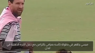 ميسي يظهر في بطولة كأسه بميامي بالتزامن مع حفل الكرة الذهبية في لندن