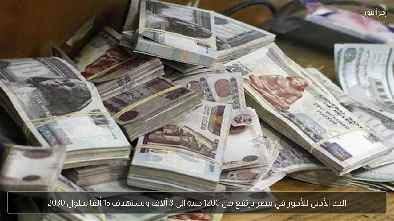 الحد الأدنى للأجور في مصر يرتفع من 1200 جنيه إلى 8 آلاف ويستهدف 15 ألفًا بحلول 2030