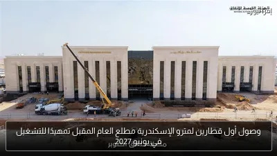 وصول أول قطارين لمترو الإسكندرية مطلع العام المقبل تمهيدًا للتشغيل في يونيو 2027