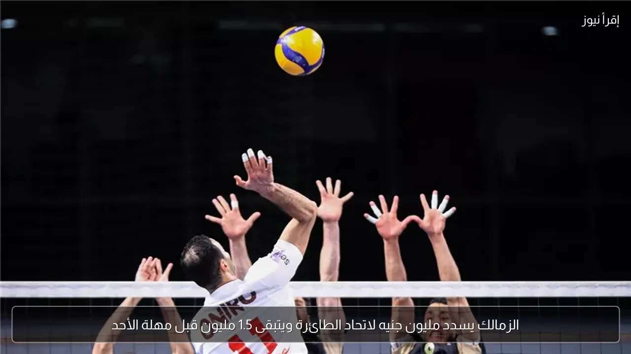 الزمالك يسدد مليون جنيه لاتحاد الطائرة ويتبقى 1.5 مليون قبل مهلة الأحد