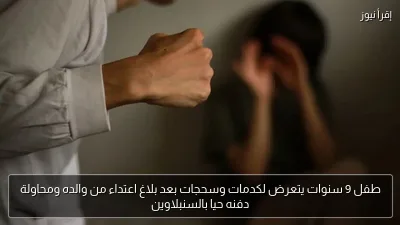 طفل 9 سنوات يتعرض لكدمات وسحجات بعد بلاغ اعتداء من والده ومحاولة دفنه حيا بالسنبلاوين