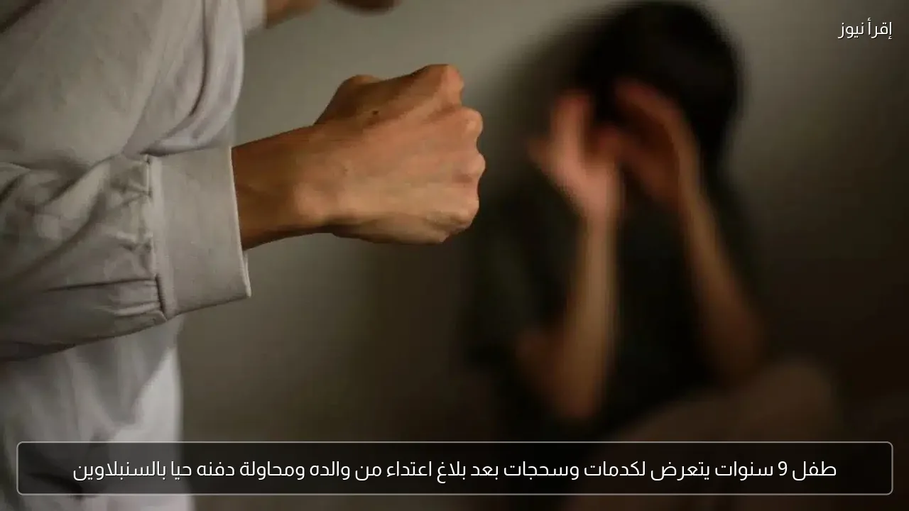 طفل 9 سنوات يتعرض لكدمات وسحجات بعد بلاغ اعتداء من والده ومحاولة دفنه حيا بالسنبلاوين