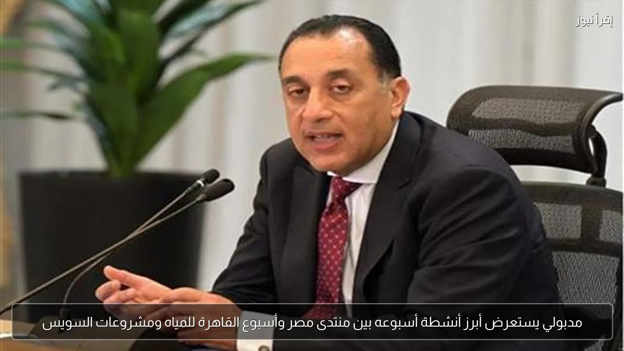 مدبولي يستعرض أبرز أنشطة أسبوعه بين منتدى مصر وأسبوع القاهرة للمياه ومشروعات السويس