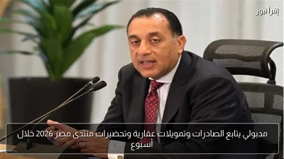 مدبولي يتابع الصادرات وتمويلات عقارية وتحضيرات منتدى مصر 2026 خلال أسبوع