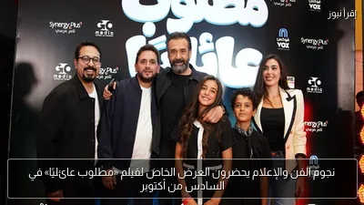 نجوم الفن والإعلام يحضرون العرض الخاص لفيلم «مطلوب عائليًا» في السادس من أكتوبر