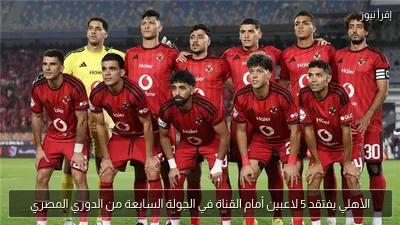 الأهلي يفتقد 5 لاعبين أمام القناة في الجولة السابعة من الدوري المصري