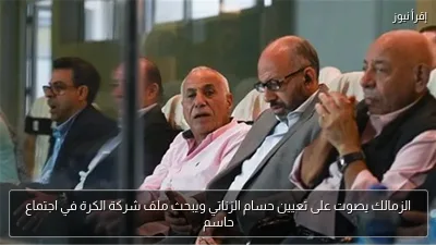 الزمالك يصوت على تعيين حسام الزناتي ويبحث ملف شركة الكرة في اجتماع حاسم