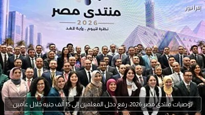 توصيات منتدى مصر 2026: رفع دخل المعلمين إلى 15 ألف جنيه خلال عامين