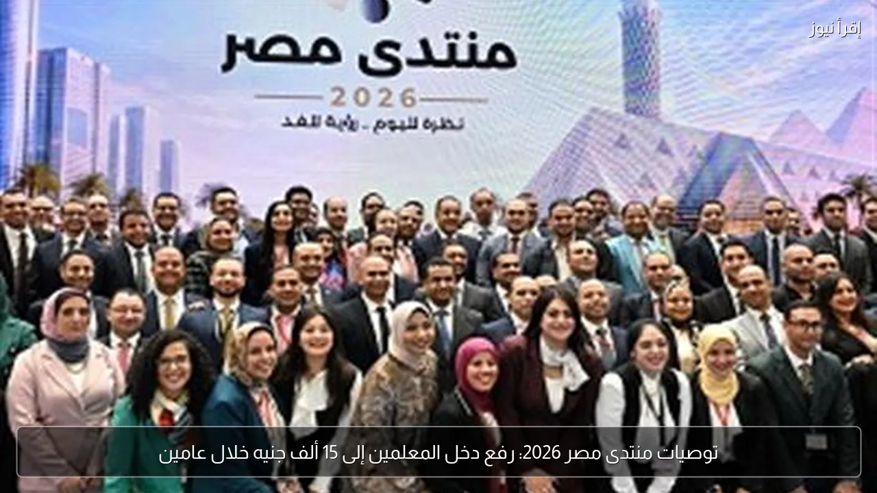 توصيات منتدى مصر 2026: رفع دخل المعلمين إلى 15 ألف جنيه خلال عامين