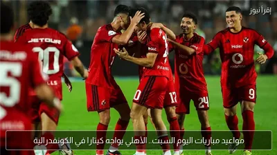 مواعيد مباريات اليوم السبت.. الأهلي يواجه كيتارا في الكونفدرالية