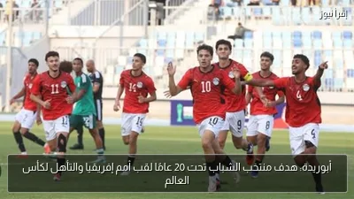 أبوريدة: هدف منتخب الشباب تحت 20 عامًا لقب أمم إفريقيا والتأهل لكأس العالم