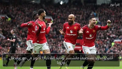 أتلتيكو مدريد يستضيف مانشستر يونايتد الثلاثاء 13 أكتوبر في دوري أبطال أوروبا