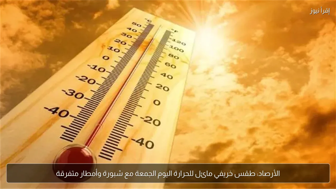 الأرصاد: طقس خريفي مائل للحرارة اليوم الجمعة مع شبورة وأمطار متفرقة