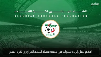 أحكام تصل إلى 8 سنوات في قضية فساد الاتحاد الجزائري لكرة القدم