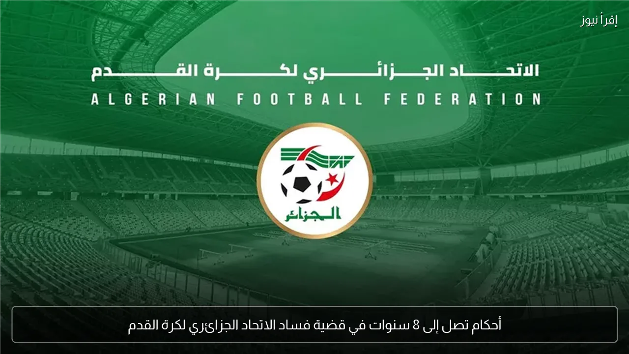أحكام تصل إلى 8 سنوات في قضية فساد الاتحاد الجزائري لكرة القدم