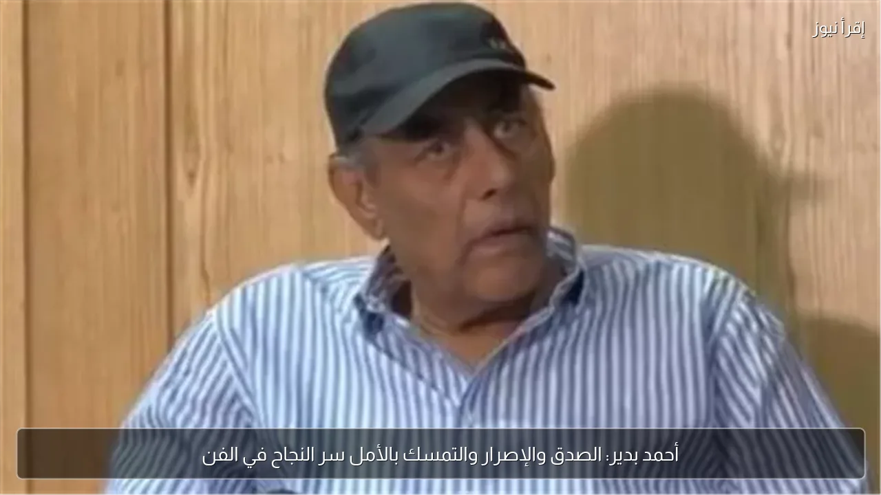 أحمد بدير: الصدق والإصرار والتمسك بالأمل سر النجاح في الفن