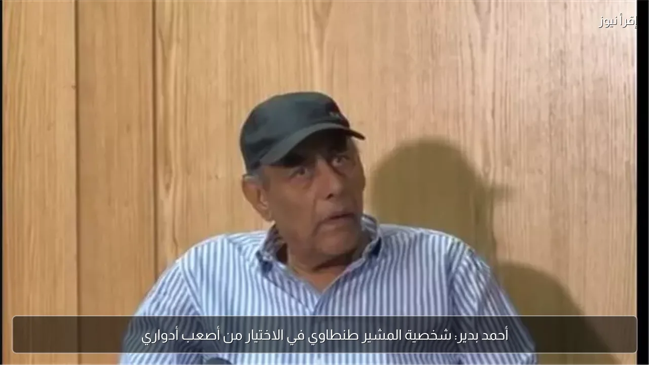 أحمد بدير: شخصية المشير طنطاوي في الاختيار من أصعب أدواري