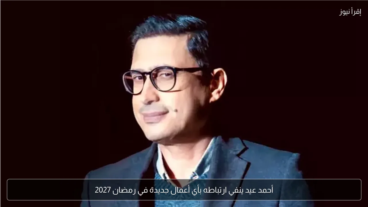 أحمد عيد ينفي ارتباطه بأي أعمال جديدة في رمضان 2027