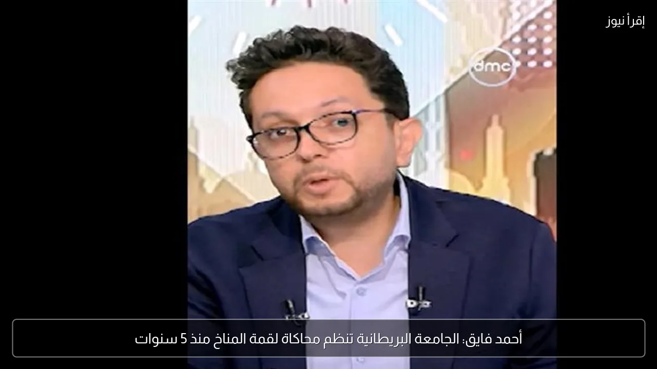 أحمد فايق: الجامعة البريطانية تنظم محاكاة لقمة المناخ منذ 5 سنوات