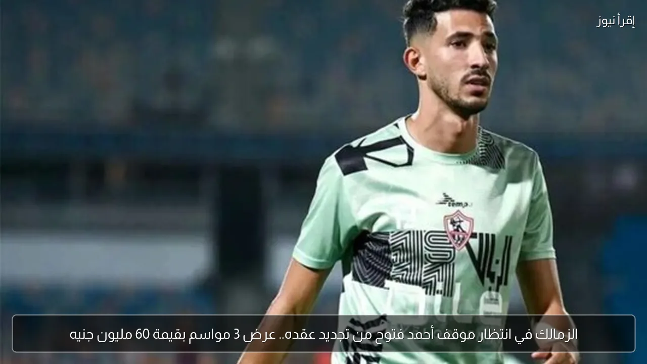 الزمالك في انتظار موقف أحمد فتوح من تجديد عقده.. عرض 3 مواسم بقيمة 60 مليون جنيه
