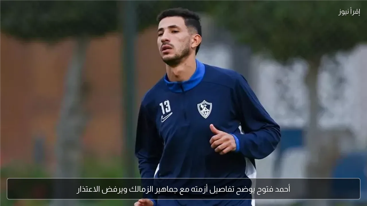 أحمد فتوح يوضح تفاصيل أزمته مع جماهير الزمالك ويرفض الاعتذار