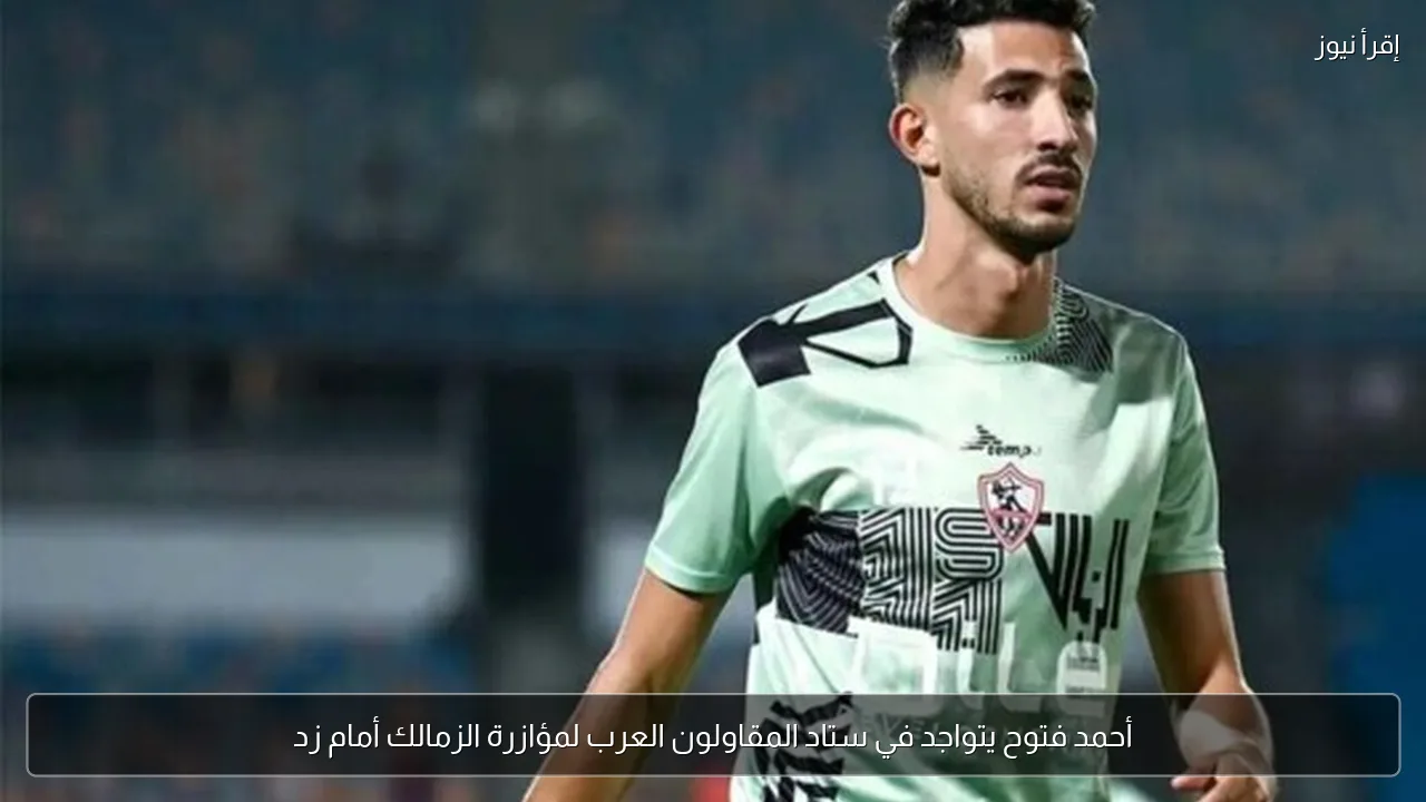 أحمد فتوح يتواجد في ستاد المقاولون العرب لمؤازرة الزمالك أمام زد