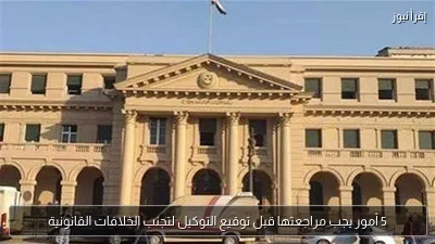5 أمور يجب مراجعتها قبل توقيع التوكيل لتجنب الخلافات القانونية