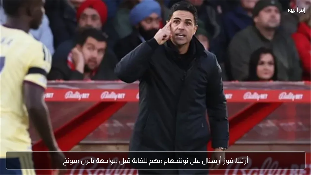 أرتيتا: فوز أرسنال على نوتنجهام مهم للغاية قبل مواجهة بايرن ميونخ