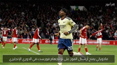 مادويكي يمنح أرسنال الفوز على نوتنجهام فورست في الدوري الإنجليزي