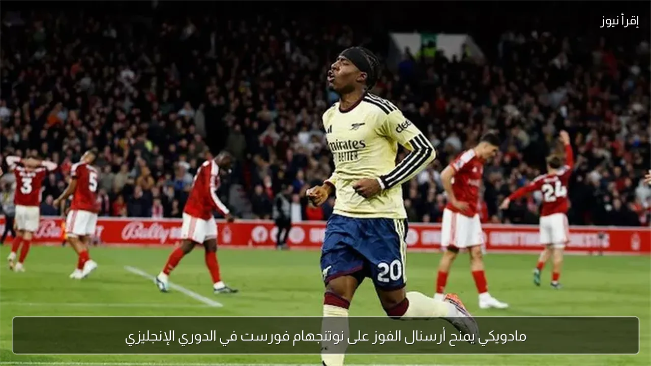 مادويكي يمنح أرسنال الفوز على نوتنجهام فورست في الدوري الإنجليزي