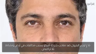 بلاغ لوزير البترول ضد صاحب شركة أفيكو بسبب مخالفات في أرض ونشاط بلا تراخيص