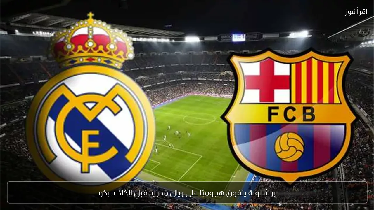 برشلونة يتفوق هجوميًا على ريال مدريد قبل الكلاسيكو