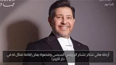 أرملة هاني شاكر تشكر الرئيس السيسي وقنصوة يعلن إقامة تمثال له في دار الأوبرا