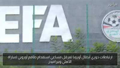 ارتباطات دوري أبطال أوروبا تعرقل مساعي استقدام طاقم أوروبي لمباراة الأهلي وبيراميدز