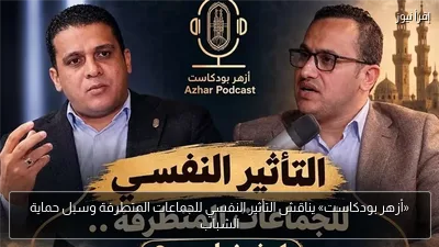 «أزهر بودكاست» يناقش التأثير النفسي للجماعات المتطرفة وسبل حماية الشباب