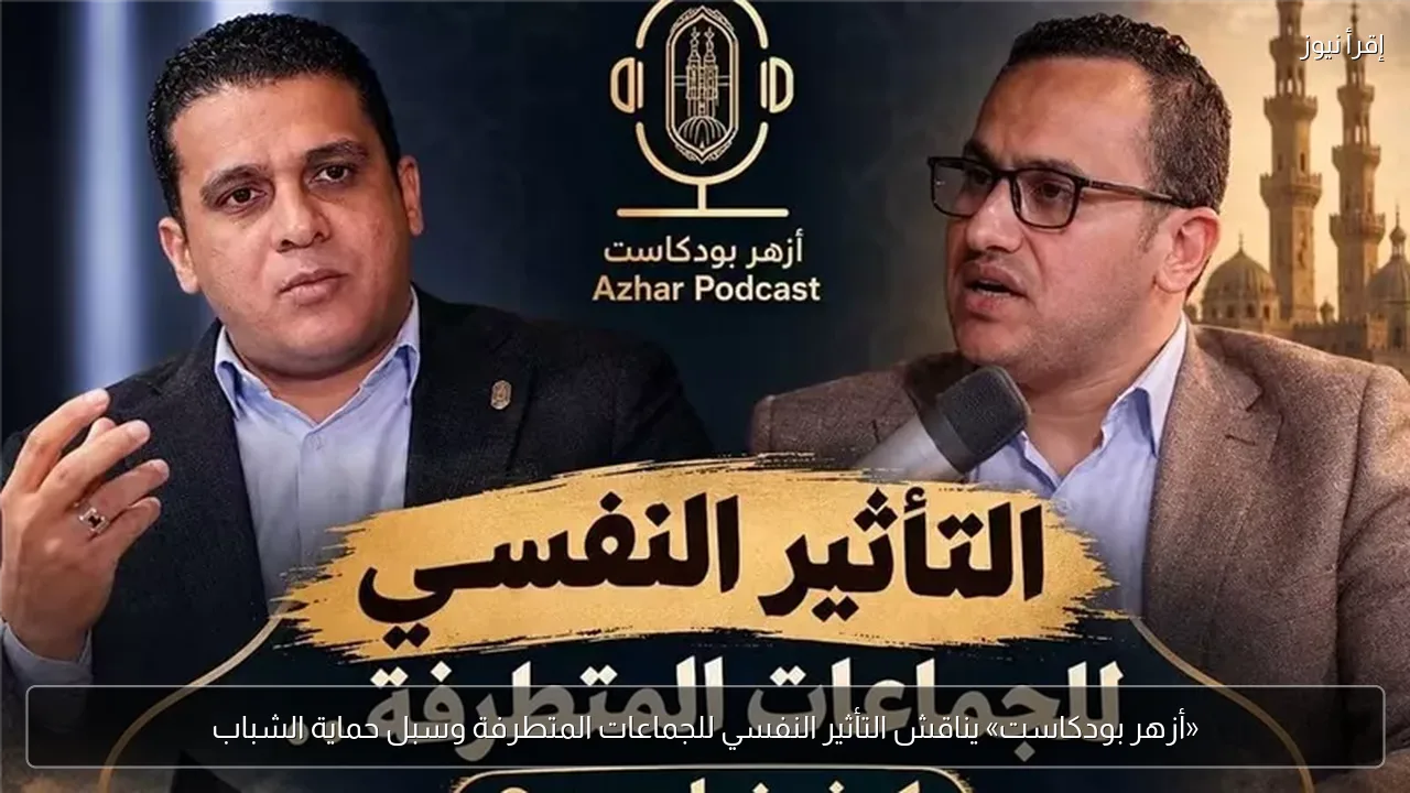 «أزهر بودكاست» يناقش التأثير النفسي للجماعات المتطرفة وسبل حماية الشباب