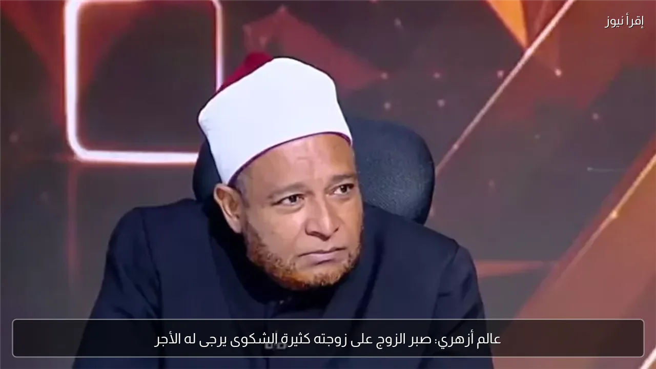 عالم أزهري: صبر الزوج على زوجته كثيرة الشكوى يرجى له الأجر