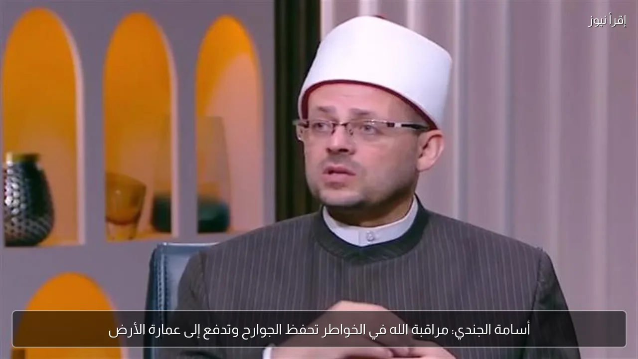 أسامة الجندي: مراقبة الله في الخواطر تحفظ الجوارح وتدفع إلى عمارة الأرض